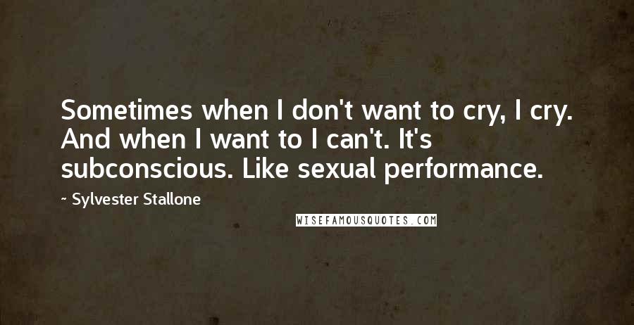 Sylvester Stallone Quotes: Sometimes when I don't want to cry, I cry. And when I want to I can't. It's subconscious. Like sexual performance.