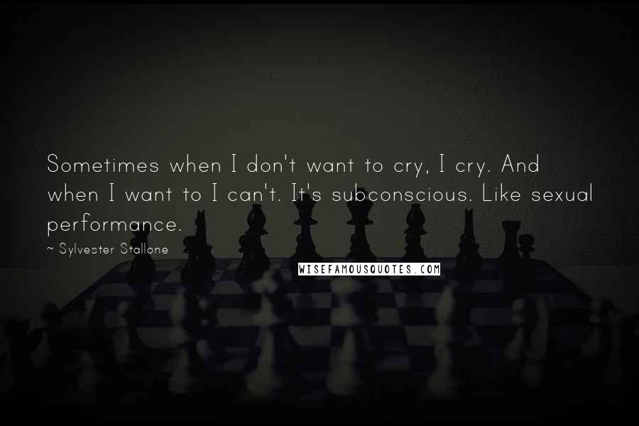 Sylvester Stallone Quotes: Sometimes when I don't want to cry, I cry. And when I want to I can't. It's subconscious. Like sexual performance.