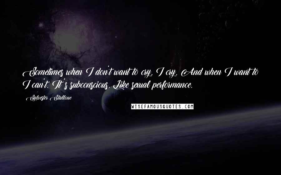 Sylvester Stallone Quotes: Sometimes when I don't want to cry, I cry. And when I want to I can't. It's subconscious. Like sexual performance.