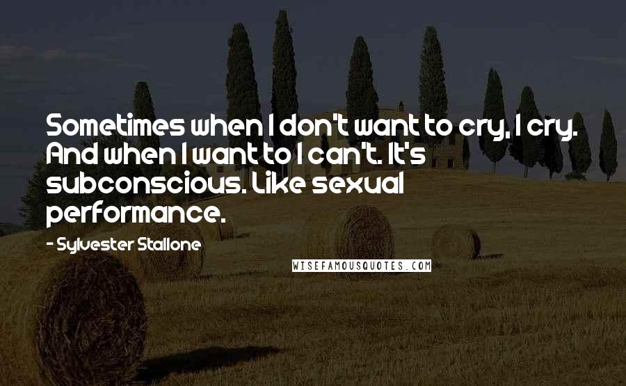 Sylvester Stallone Quotes: Sometimes when I don't want to cry, I cry. And when I want to I can't. It's subconscious. Like sexual performance.