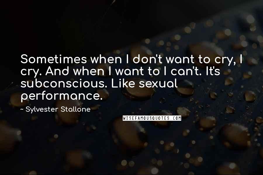 Sylvester Stallone Quotes: Sometimes when I don't want to cry, I cry. And when I want to I can't. It's subconscious. Like sexual performance.