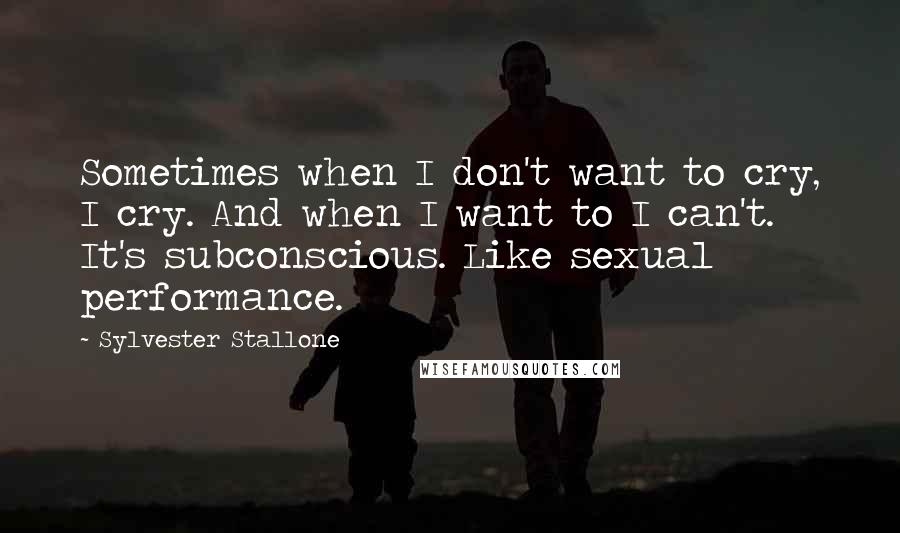 Sylvester Stallone Quotes: Sometimes when I don't want to cry, I cry. And when I want to I can't. It's subconscious. Like sexual performance.