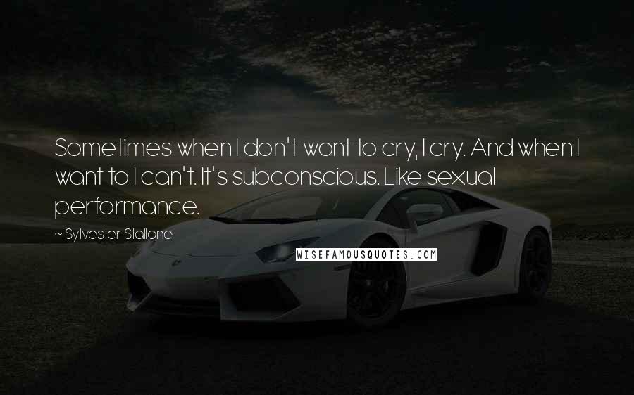 Sylvester Stallone Quotes: Sometimes when I don't want to cry, I cry. And when I want to I can't. It's subconscious. Like sexual performance.