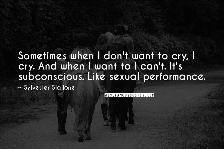 Sylvester Stallone Quotes: Sometimes when I don't want to cry, I cry. And when I want to I can't. It's subconscious. Like sexual performance.