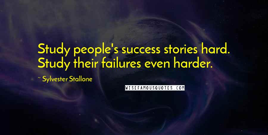 Sylvester Stallone Quotes: Study people's success stories hard. Study their failures even harder.