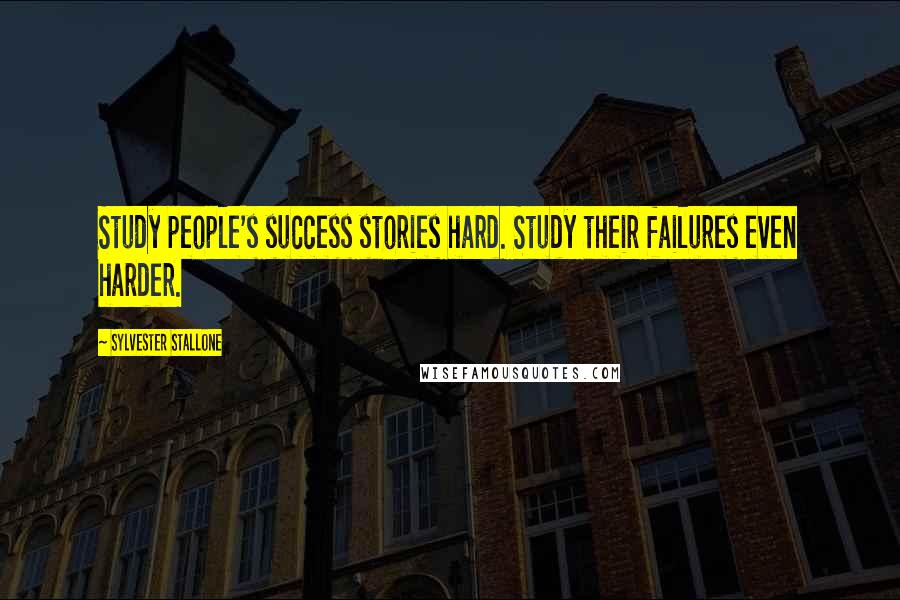 Sylvester Stallone Quotes: Study people's success stories hard. Study their failures even harder.