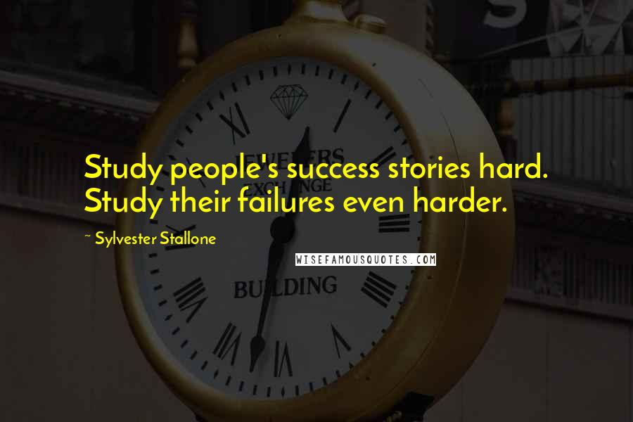 Sylvester Stallone Quotes: Study people's success stories hard. Study their failures even harder.