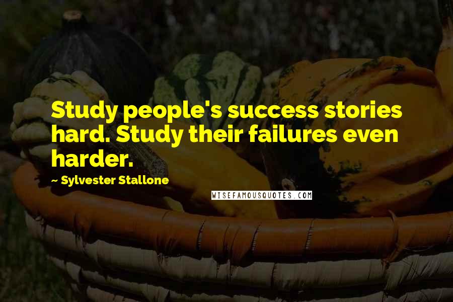 Sylvester Stallone Quotes: Study people's success stories hard. Study their failures even harder.