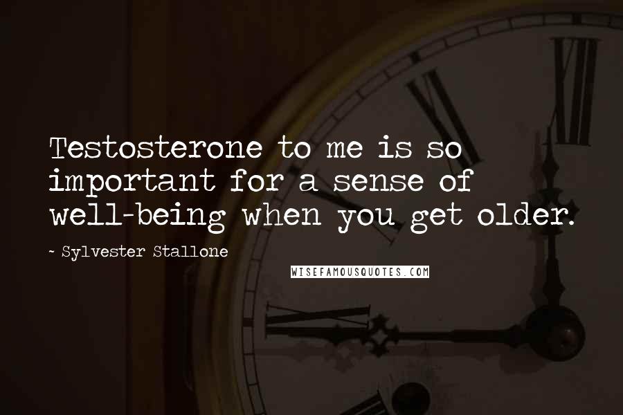 Sylvester Stallone Quotes: Testosterone to me is so important for a sense of well-being when you get older.