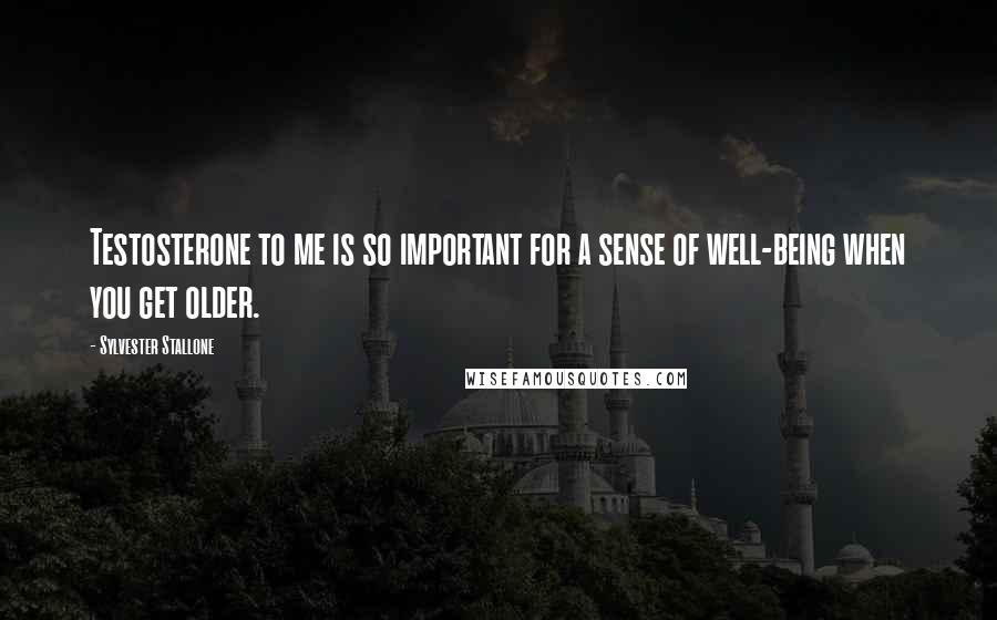 Sylvester Stallone Quotes: Testosterone to me is so important for a sense of well-being when you get older.