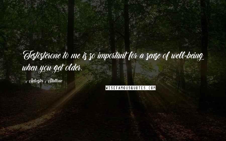 Sylvester Stallone Quotes: Testosterone to me is so important for a sense of well-being when you get older.