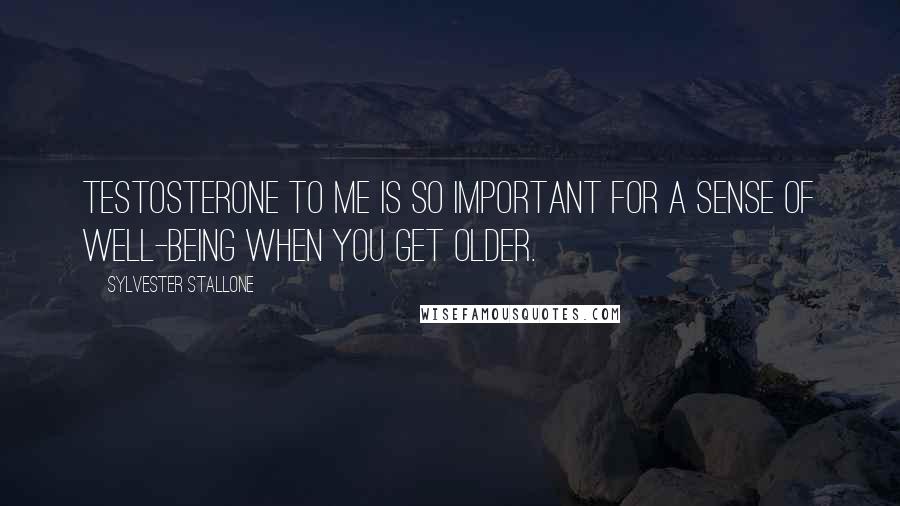 Sylvester Stallone Quotes: Testosterone to me is so important for a sense of well-being when you get older.