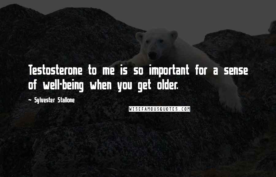 Sylvester Stallone Quotes: Testosterone to me is so important for a sense of well-being when you get older.