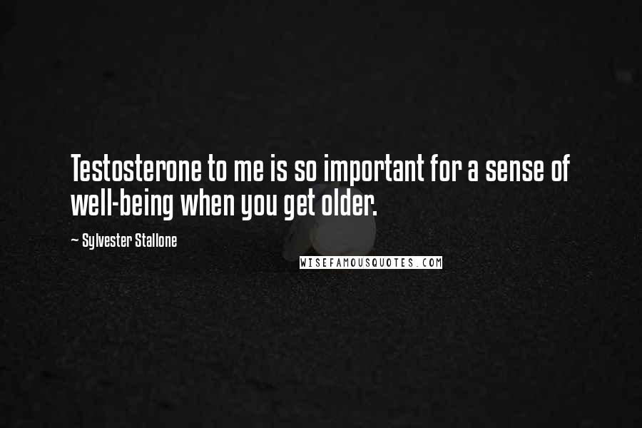 Sylvester Stallone Quotes: Testosterone to me is so important for a sense of well-being when you get older.