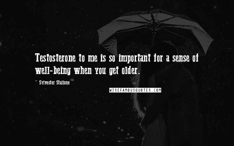 Sylvester Stallone Quotes: Testosterone to me is so important for a sense of well-being when you get older.