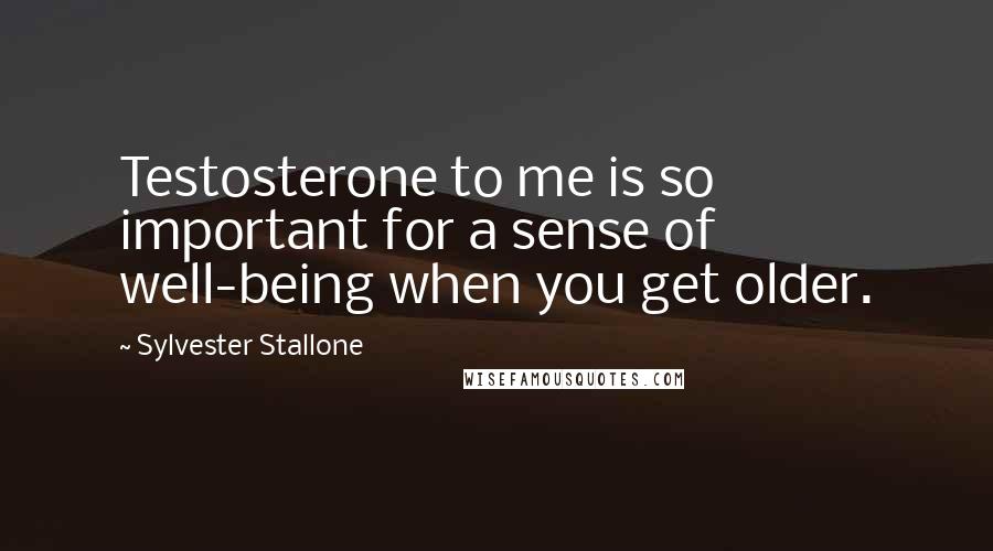 Sylvester Stallone Quotes: Testosterone to me is so important for a sense of well-being when you get older.