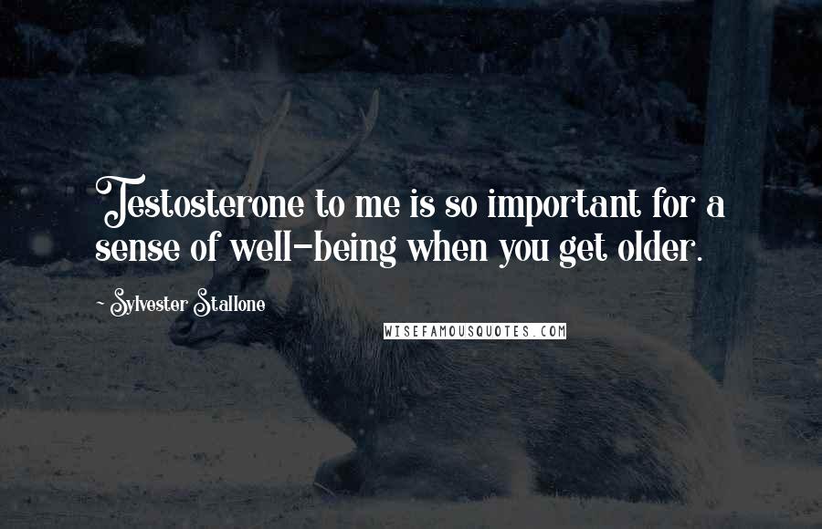 Sylvester Stallone Quotes: Testosterone to me is so important for a sense of well-being when you get older.