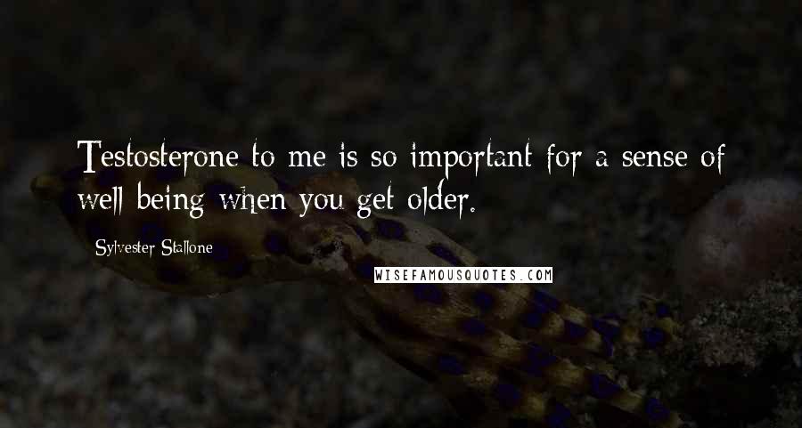 Sylvester Stallone Quotes: Testosterone to me is so important for a sense of well-being when you get older.