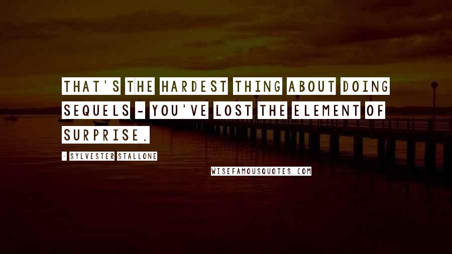 Sylvester Stallone Quotes: That's the hardest thing about doing sequels - you've lost the element of surprise.