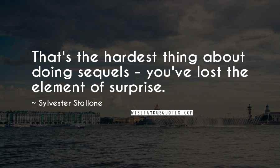 Sylvester Stallone Quotes: That's the hardest thing about doing sequels - you've lost the element of surprise.