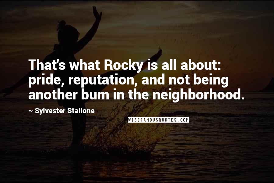 Sylvester Stallone Quotes: That's what Rocky is all about: pride, reputation, and not being another bum in the neighborhood.