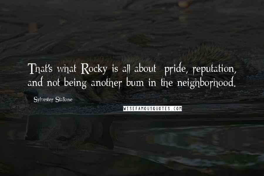 Sylvester Stallone Quotes: That's what Rocky is all about: pride, reputation, and not being another bum in the neighborhood.