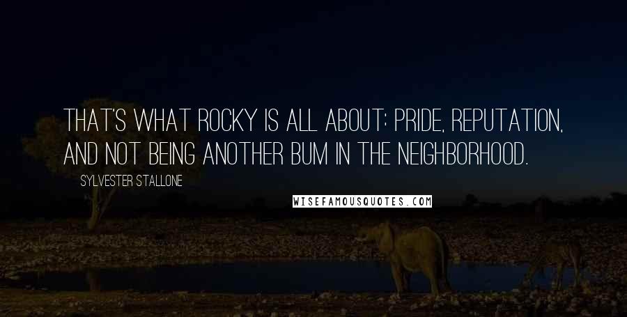 Sylvester Stallone Quotes: That's what Rocky is all about: pride, reputation, and not being another bum in the neighborhood.
