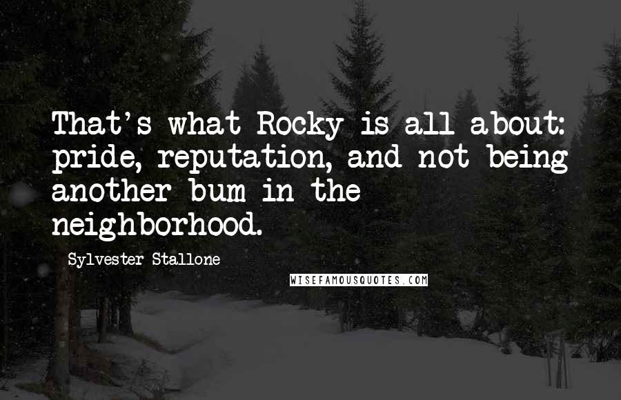 Sylvester Stallone Quotes: That's what Rocky is all about: pride, reputation, and not being another bum in the neighborhood.