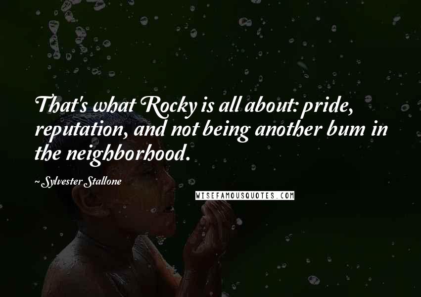 Sylvester Stallone Quotes: That's what Rocky is all about: pride, reputation, and not being another bum in the neighborhood.
