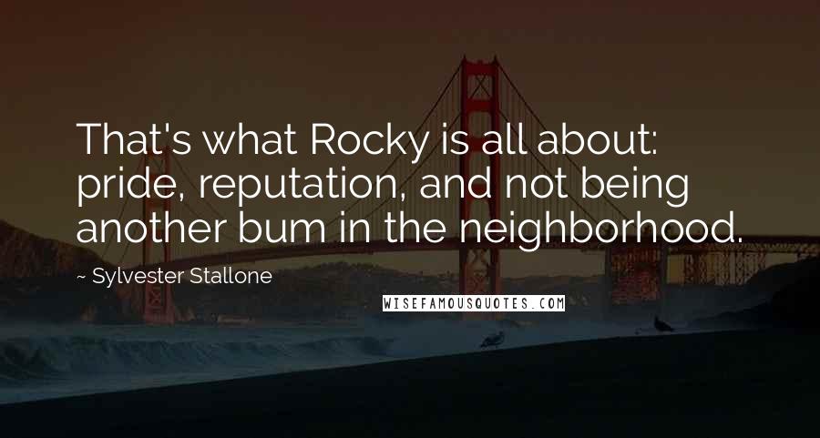 Sylvester Stallone Quotes: That's what Rocky is all about: pride, reputation, and not being another bum in the neighborhood.