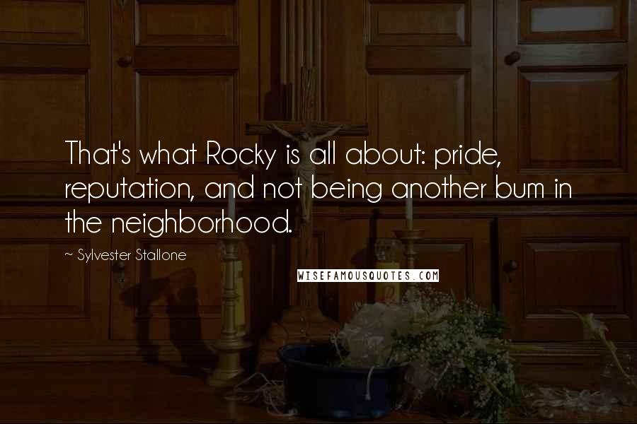 Sylvester Stallone Quotes: That's what Rocky is all about: pride, reputation, and not being another bum in the neighborhood.