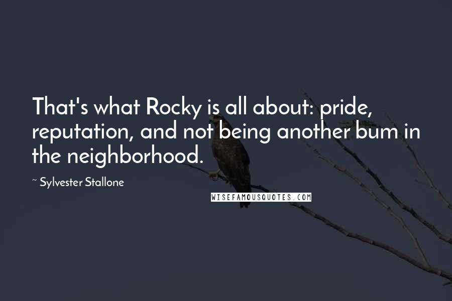 Sylvester Stallone Quotes: That's what Rocky is all about: pride, reputation, and not being another bum in the neighborhood.