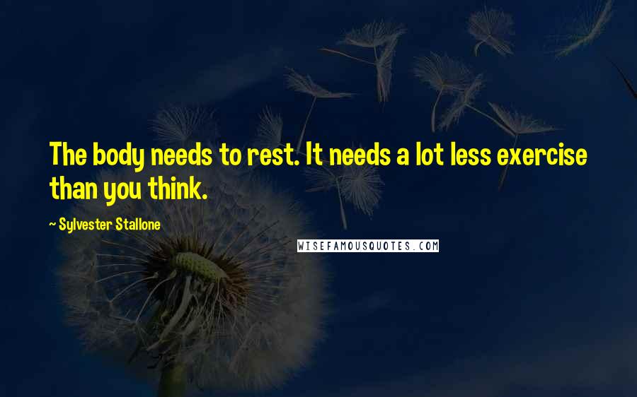 Sylvester Stallone Quotes: The body needs to rest. It needs a lot less exercise than you think.