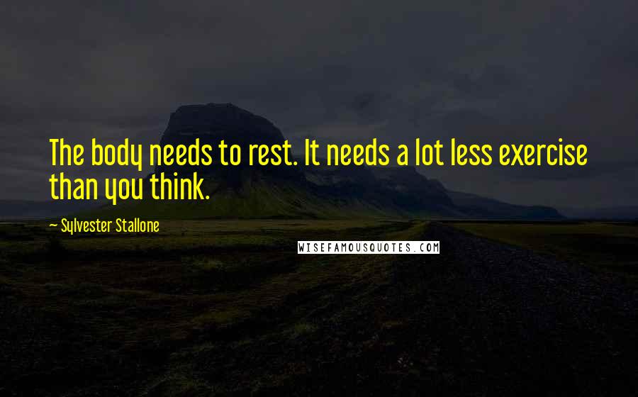 Sylvester Stallone Quotes: The body needs to rest. It needs a lot less exercise than you think.