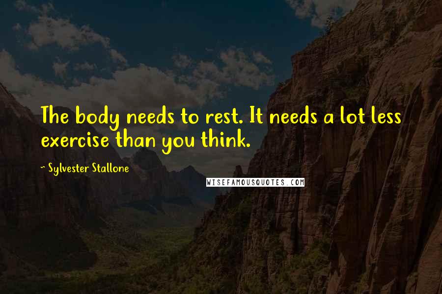 Sylvester Stallone Quotes: The body needs to rest. It needs a lot less exercise than you think.