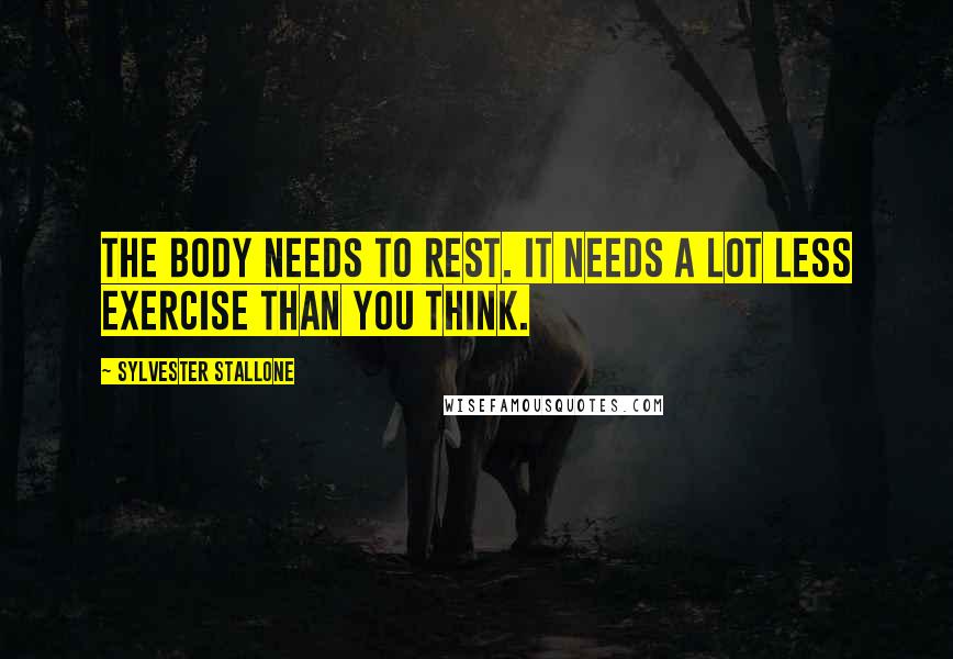 Sylvester Stallone Quotes: The body needs to rest. It needs a lot less exercise than you think.