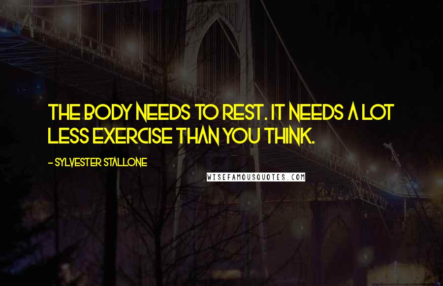 Sylvester Stallone Quotes: The body needs to rest. It needs a lot less exercise than you think.