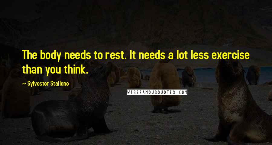 Sylvester Stallone Quotes: The body needs to rest. It needs a lot less exercise than you think.