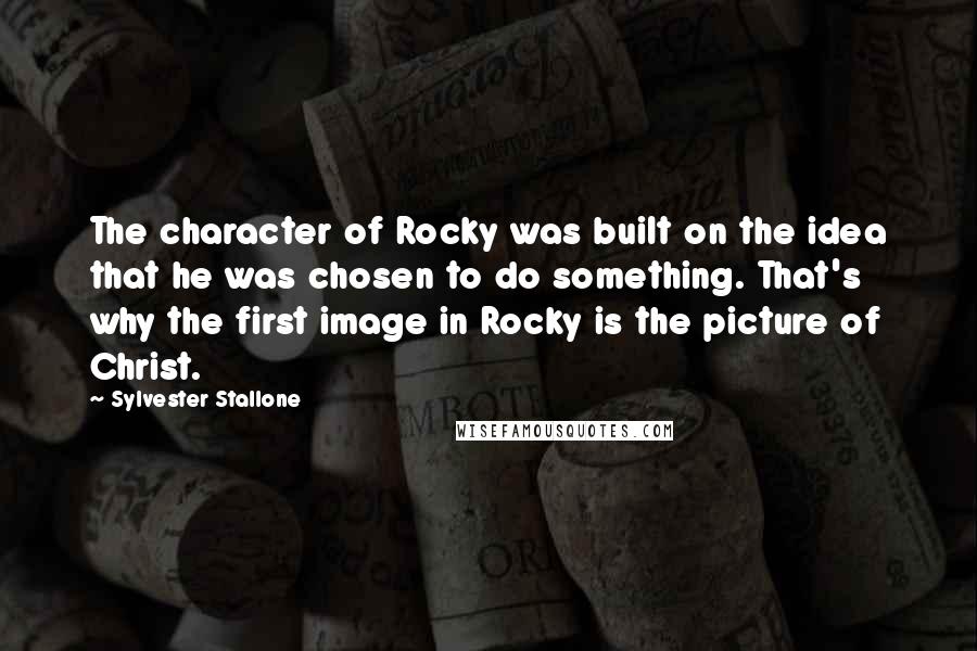 Sylvester Stallone Quotes: The character of Rocky was built on the idea that he was chosen to do something. That's why the first image in Rocky is the picture of Christ.