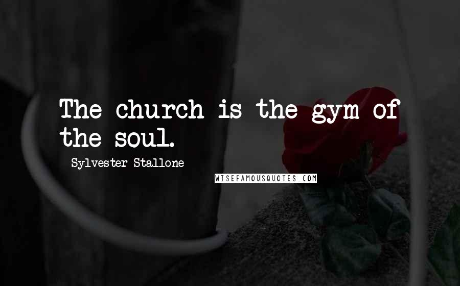 Sylvester Stallone Quotes: The church is the gym of the soul.