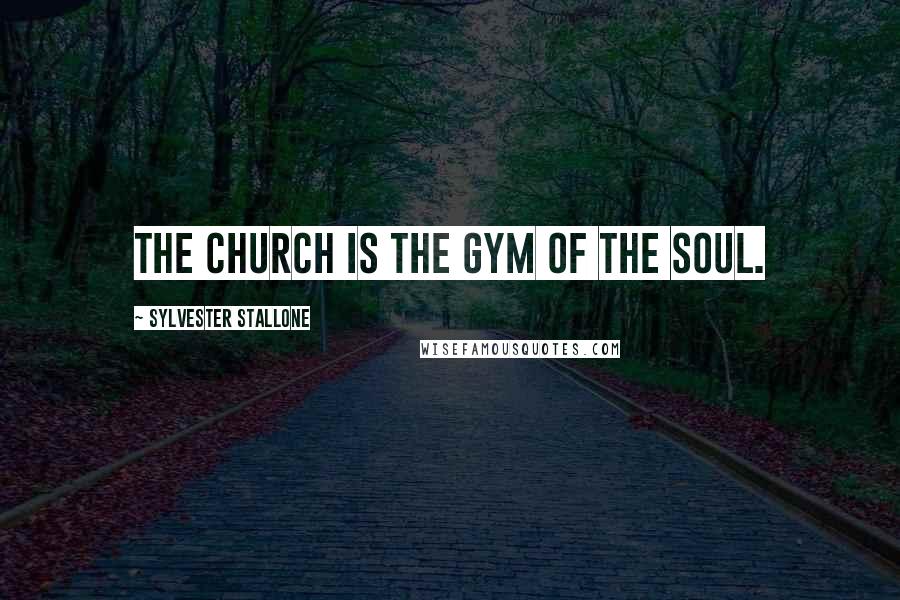 Sylvester Stallone Quotes: The church is the gym of the soul.