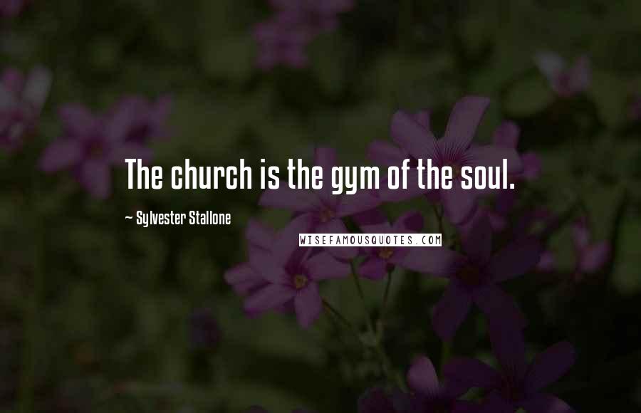 Sylvester Stallone Quotes: The church is the gym of the soul.