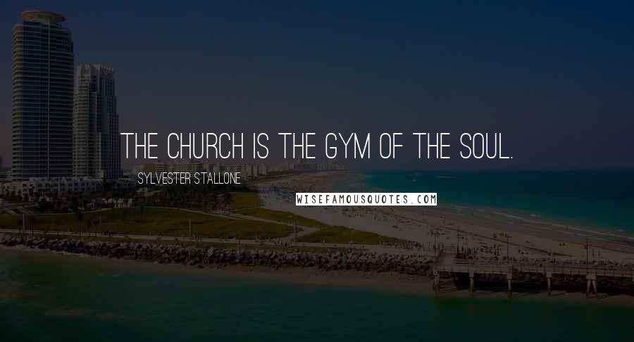 Sylvester Stallone Quotes: The church is the gym of the soul.