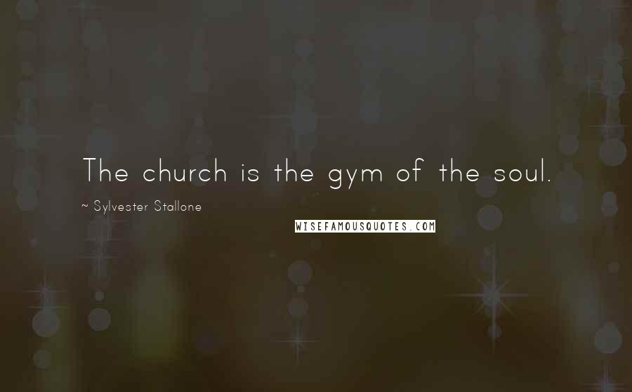 Sylvester Stallone Quotes: The church is the gym of the soul.