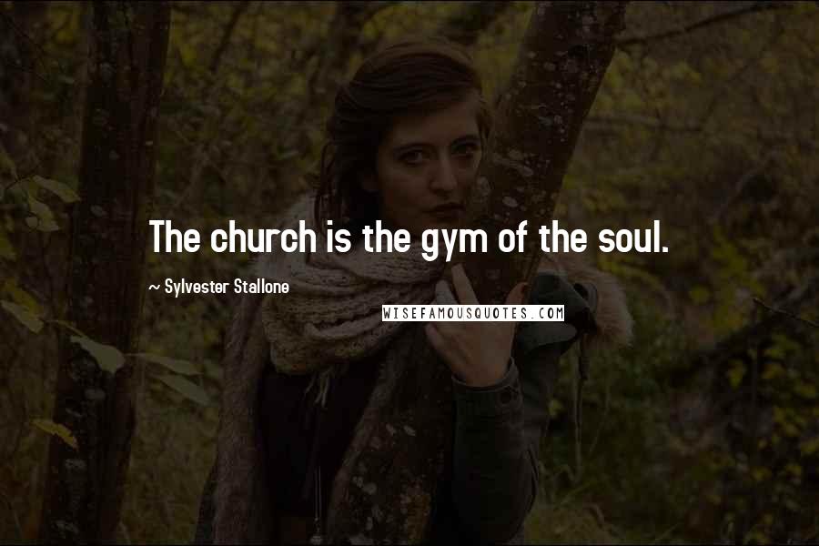 Sylvester Stallone Quotes: The church is the gym of the soul.