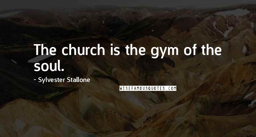 Sylvester Stallone Quotes: The church is the gym of the soul.