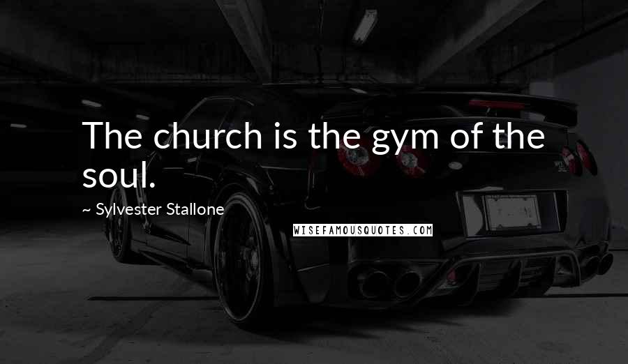 Sylvester Stallone Quotes: The church is the gym of the soul.