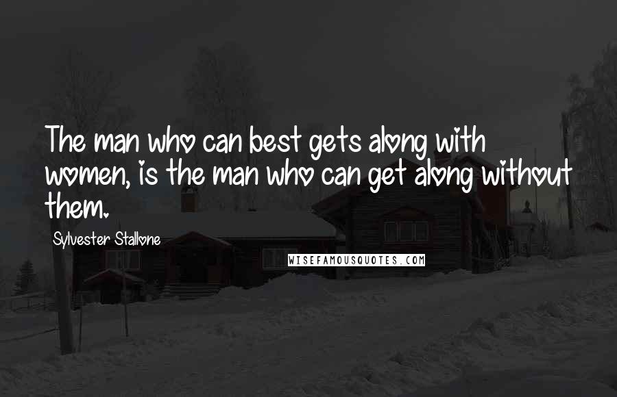 Sylvester Stallone Quotes: The man who can best gets along with women, is the man who can get along without them.