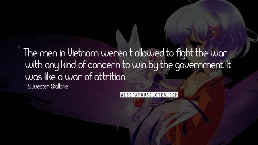 Sylvester Stallone Quotes: The men in Vietnam weren't allowed to fight the war with any kind of concern to win by the government. It was like a war of attrition.