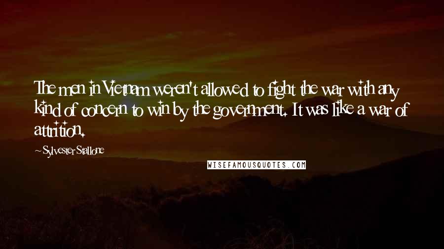 Sylvester Stallone Quotes: The men in Vietnam weren't allowed to fight the war with any kind of concern to win by the government. It was like a war of attrition.